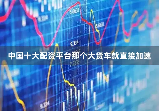 中国十大配资平台那个大货车就直接加速