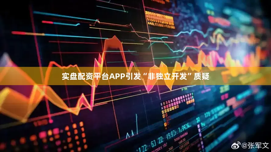 实盘配资平台APP引发“非独立开发”质疑