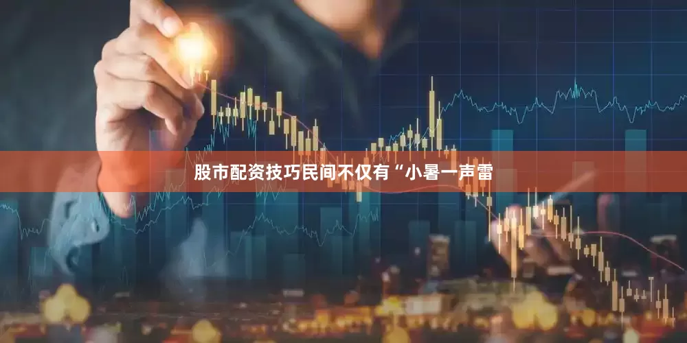 股市配资技巧民间不仅有“小暑一声雷