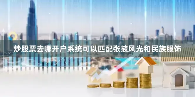 炒股票去哪开户系统可以匹配张掖风光和民族服饰