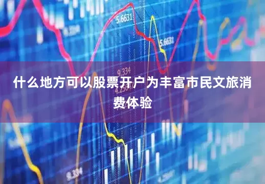 什么地方可以股票开户为丰富市民文旅消费体验