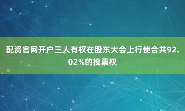 配资官网开户三人有权在股东大会上行使合共92.02%的投票权