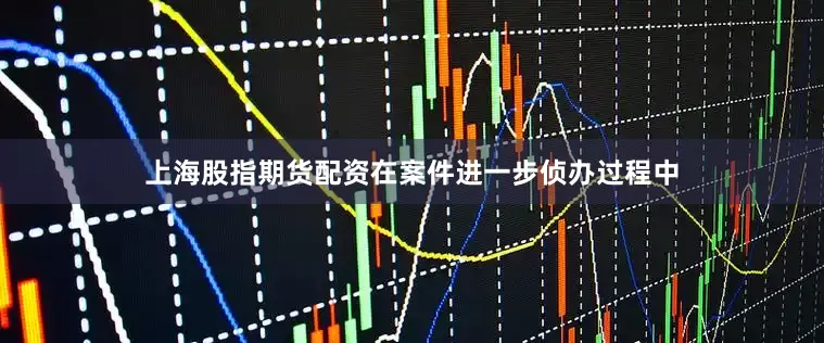 上海股指期货配资在案件进一步侦办过程中